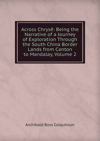 Across Chryse: Being the Narrative of a Journey of Exploration Through the South China Border Lands from Canton to Mandalay, Volume 2