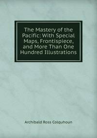 The Mastery of the Pacific: With Special Maps, Frontispiece, and More Than One Hundred Illustrations