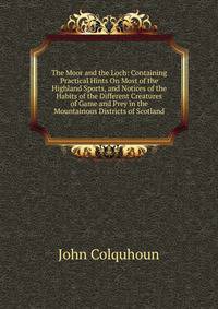 The Moor and the Loch: Containing Practical Hints On Most of the Highland Sports, and Notices of the Habits of the Different Creatures of Game and Prey in the Mountainous Districts of Scotland