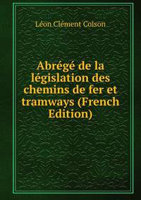 Abrege de la legislation des chemins de fer et tramways (French Edition)