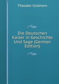 Die Deutschen Kaiser in Geschichte Und Sage (German Edition)