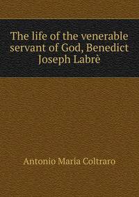 The life of the venerable servant of God, Benedict Joseph Labre