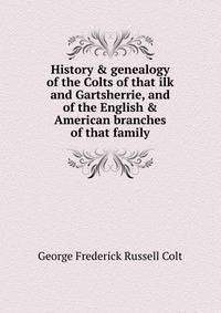 History &amp; genealogy of the Colts of that ilk and Gartsherrie, and of the English &amp; American branches of that family