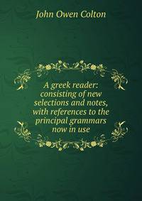 A greek reader: consisting of new selections and notes, with references to the principal grammars now in use