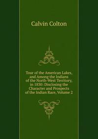 Tour of the American Lakes, and Among the Indians of the North-West Territory, in 1830: Disclosing the Character and Prospects of the Indian Race, Volume 2