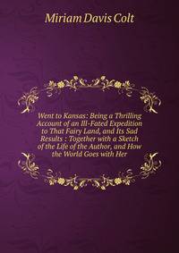 Went to Kansas: Being a Thrilling Account of an Ill-Fated Expedition to That Fairy Land, and Its Sad Results : Together with a Sketch of the Life of the Author, and How the World Goes with Her