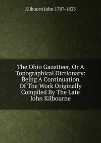 The Ohio Gazetteer, Or A Topographical Dictionary: Being A Continuation Of The Work Originally Compiled By The Late John Kilbourne