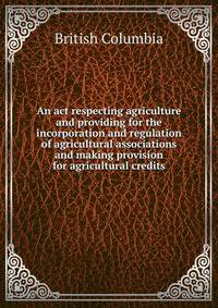 An act respecting agriculture and providing for the incorporation and regulation of agricultural associations and making provision for agricultural credits