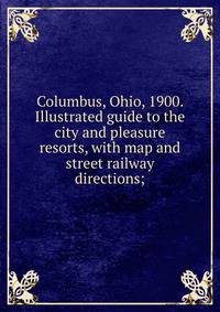Columbus, Ohio, 1900. Illustrated guide to the city and pleasure resorts, with map and street railway directions;