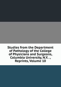 Studies from the Department of Pathology of the College of Physicians and Surgeons, Columbia University, N.Y. . , Reprints, Volume 10