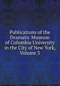 Publications of the Dramatic Museum of Columbia University in the City of New York, Volume 3
