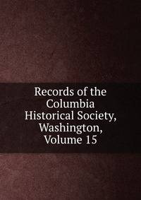 Records of the Columbia Historical Society, Washington, Volume 15