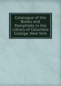 Catalogue of the Books and Pamphlets in the Library of Columbia College, New York