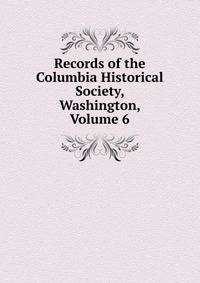 Records of the Columbia Historical Society, Washington, Volume 6