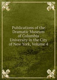 Publications of the Dramatic Museum of Columbia University in the City of New York, Volume 4