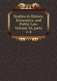 Studies in History, Economics, and Public Law, Volume 26, parts 1-4