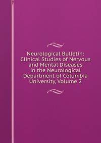 Neurological Bulletin: Clinical Studies of Nervous and Mental Diseases in the Neurological Department of Columbia University, Volume 2