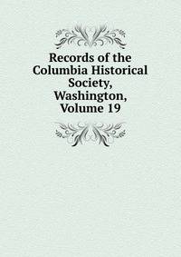 Records of the Columbia Historical Society, Washington, Volume 19