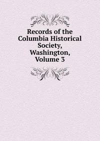 Records of the Columbia Historical Society, Washington, Volume 3