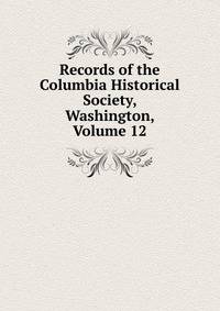 Records of the Columbia Historical Society, Washington, Volume 12