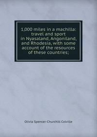 1,000 miles in a machilla: travel and sport in Nyasaland, Angoniland, and Rhodesia, with some account of the resources of these countries;
