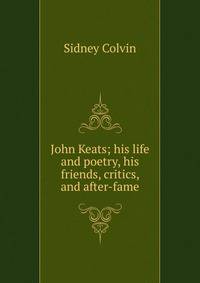 John Keats; his life and poetry, his friends, critics, and after-fame