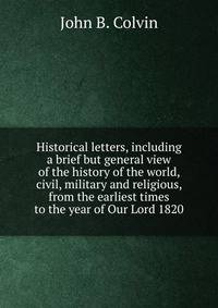 Historical letters, including a brief but general view of the history of the world, civil, military and religious, from the earliest times to the year of Our Lord 1820