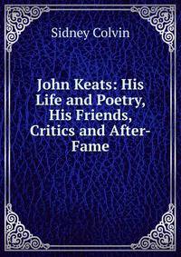 John Keats: His Life and Poetry, His Friends, Critics and After-Fame