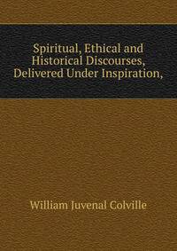 Spiritual, Ethical and Historical Discourses, Delivered Under Inspiration,