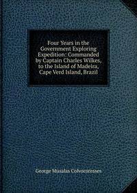 Four Years in the Government Exploring Expedition: Commanded by Captain Charles Wilkes, to the Island of Madeira, Cape Verd Island, Brazil.