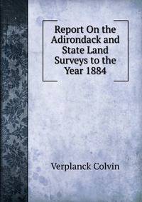 Report On the Adirondack and State Land Surveys to the Year 1884