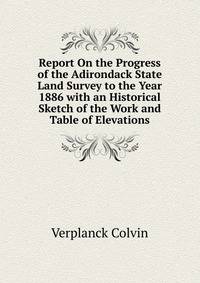 Report On the Progress of the Adirondack State Land Survey to the Year 1886 with an Historical Sketch of the Work and Table of Elevations