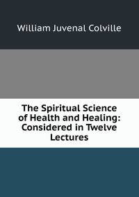 The Spiritual Science of Health and Healing: Considered in Twelve Lectures