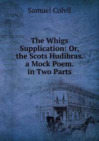 The Whigs Supplication: Or, the Scots Hudibras. a Mock Poem. in Two Parts