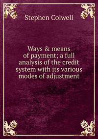 Ways &amp; means of payment; a full analysis of the credit system with its various modes of adjustment