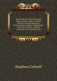 New themes for the Protestant clergy: creeds without charity, theoloy without humanity, Protestantism without Christianity : with notes on the . political economy, and Protestantism