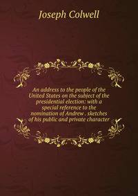 An address to the people of the United States on the subject of the presidential election: with a special reference to the nomination of Andrew . sketches of his public and private character
