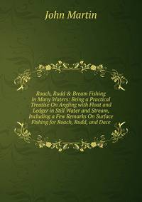 Roach, Rudd &amp; Bream Fishing in Many Waters: Being a Practical Treatise On Angling with Float and Ledger in Still Water and Stream, Including a Few Remarks On Surface Fishing for Roach, Rudd, and Dace