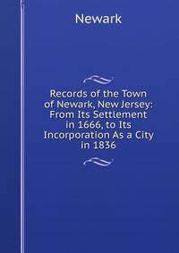 Records of the Town of Newark, New Jersey: From Its Settlement in 1666, to Its Incorporation As a City in 1836