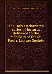 The Holy Eucharist: a series of lectures delivered to the members of the St. Paul's Lecture Society
