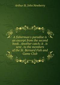 A fisherman's paradise is an excerpt from the second book . Another catch; it . is sent . to the members of the St. Bernard Fish and Game Club