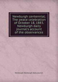 Newburgh centennial. The peace celebration of October 18, 1883. Newburgh daily journal's account of the observances