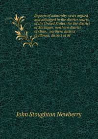 Reports of admiralty cases argued and adjudged in the district courts of the United States: for the district of Michigan, northern district of Ohio, . northern district of Illinois, district of M