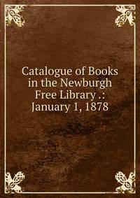 Catalogue of Books in the Newburgh Free Library .: January 1, 1878