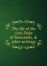 The life of the (1st) Duke of Newcastle, &amp; other writings