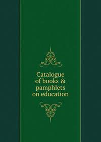 Catalogue of books &amp; pamphlets on education