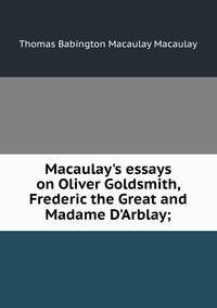 Macaulay's essays on Oliver Goldsmith, Frederic the Great and Madame D'Arblay;