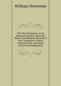 The New Testament, in an Improved Version: Upon the Basis of Archbishop Newcome's New Translation: With a Corrected Text, and Notes Critical and Explanatory
