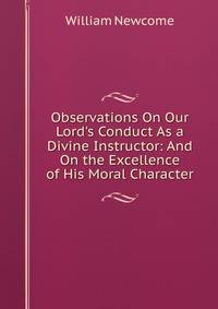 Observations On Our Lord's Conduct As a Divine Instructor: And On the Excellence of His Moral Character