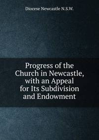 Progress of the Church in Newcastle, with an Appeal for Its Subdivision and Endowment